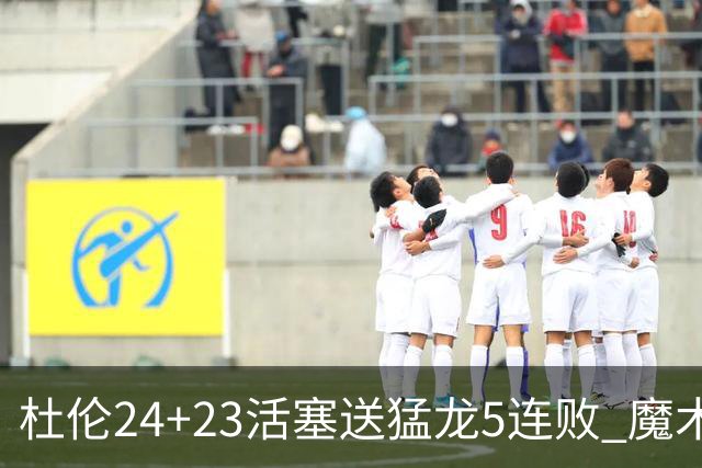 杜伦24+23活塞送猛龙5连败 魔术力克活塞